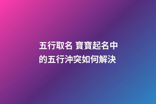 五行取名 寶寶起名中的五行沖突如何解決